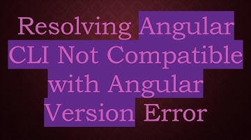 Resolving Angular CLI Not Compatible with Angular Version Error