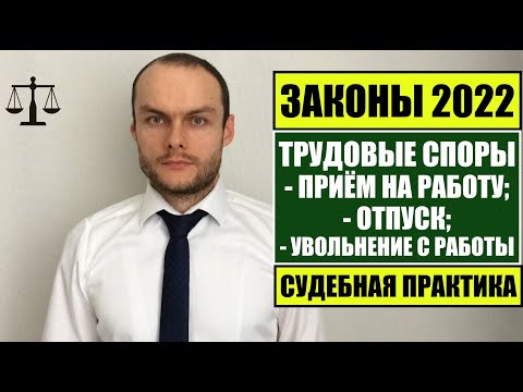 ЗАКОНЫ 2022. ТРУДОВЫЕ СПОРЫ.  ПРИЕМ НА РАБОТУ. ОТПУСК.  УВОЛЬНЕНИЕ С РАБОТЫ.  Судебная практика.