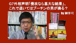 G7外相声明「侵攻なら甚大な結果」、これで退いてはプーチンの男が廃る？　by 榊淳司