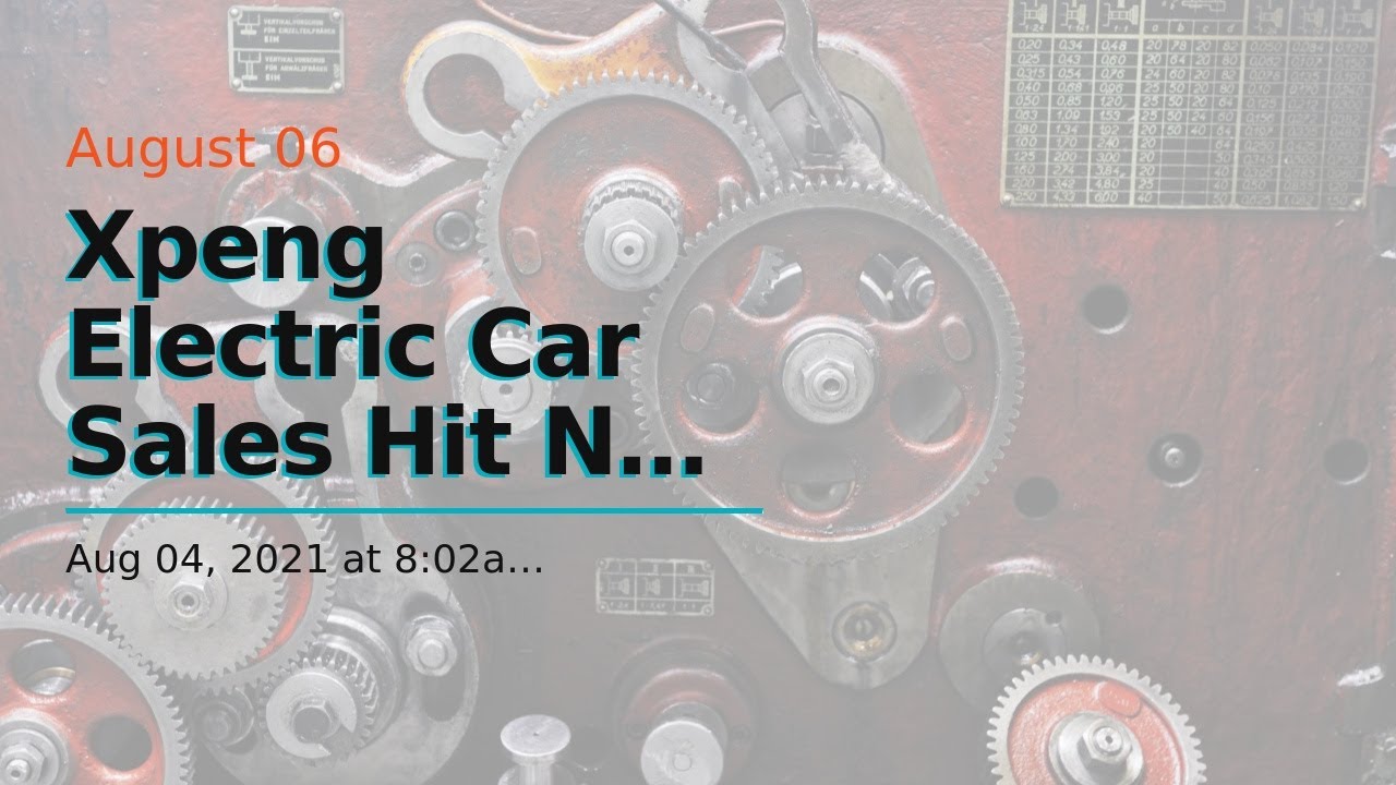 Xpeng Electric Car Sales Hit New Record In July 2021
