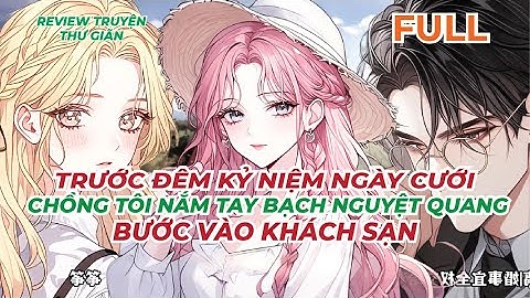 FULL | TRƯỚC ĐÊM KỶ NIỆM NGÀY CƯỚI, CHỒNG TÔI NẮM TAY BẠCH NGUYỆT QUANG BƯỚC VÀO KHÁCH SẠN
