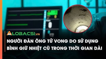 Người đàn ông tử vong do sử dụng bình giữ nhiệt cũ trong thời gian dài | Video AloBacsi