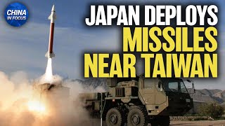 Japan to Deploy Missiles Near Taiwan, Countering China | China in Focus