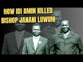 HOW IDI AMIN KILLED BISHOP JANANI LUWUM Idiamin HOW IDI AMIN KILLED BISHOP JANANI LUWUM Idiamin