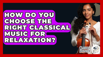 How Do You Choose The Right Classical Music For Relaxation? - Classical Serenade