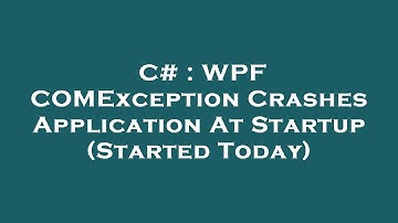 C# : WPF COMException Crashes Application At Startup (Started Today)