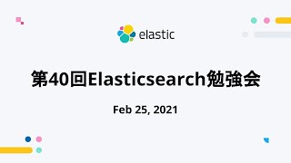 第40回Elasticsearch勉強会 - Feb 25, 2021 - Elastic Meetup