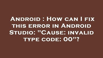 Android : How can I fix this error in Android Studio: "Cause: invalid type code: 00"?