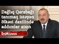 Prezident: "Hansısa ölkə Dağlıq Qarabağı tanımaq istəyirsə, öz ölkəsinin daxilində addımlar atsın"