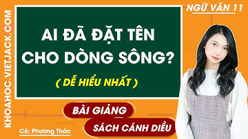 Ai đã đặt tên cho dòng sông | Ngữ văn 11 - Cánh diều (DỄ HIỂU NHẤT)