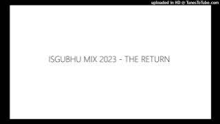 ISGUBHU MIX 2023 - THE RETURN
