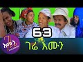 Gere emun part 63 ( ገሬ እሙን ክፋል 63)