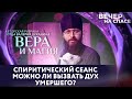 СПИРИТИЧЕСКИЙ СЕАНС. МОЖНО ЛИ ВЫЗВАТЬ ДУХ УМЕРШЕГО? / ВЕРА И МАГИЯ