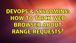 DevOps & SysAdmins: How to trick web browser about Range Requests? Details