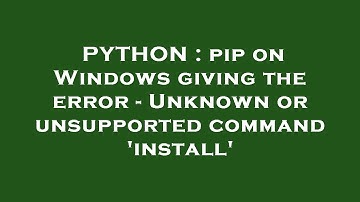 PYTHON : pip on Windows giving the error - Unknown or unsupported command 