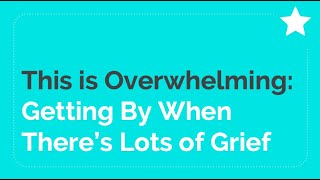 Webinar Highlights: This is Overwhelming - Getting By When There's Lots of Grief