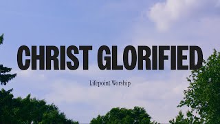 Christ Glorified | Lyric Video | Lifepoint Worship