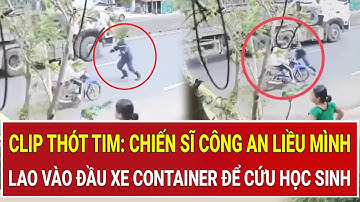 Clip thót tim: Chiến sĩ Công an liều mình lao vào đầu xe container để cứu học sinh ngay giữa đường