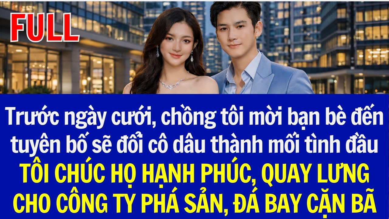 Trước ngày cưới, chồng tôi mời bạn bè đến tuyên bố đổi cô dâu thành tình đầu,TÔI CHÚC HỌ HẠNH PHÚC