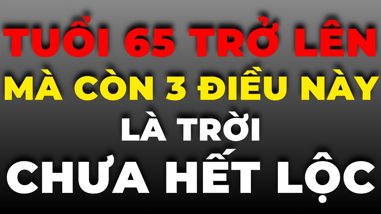 Tuổi 65 Trở Lên Mà Còn 3 Điều Này – Là Trời Chưa Hết Lộc