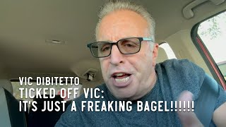 Ticked Off Vic: It's just a freaking bagel!!!!!!
