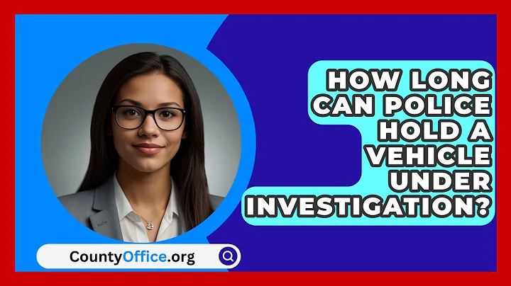 How Long Can Police Hold A Vehicle Under Investigation? - CountyOffice.org