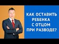 Как оставить ребенка с отцом при разводе - Консультация семейного адвоката