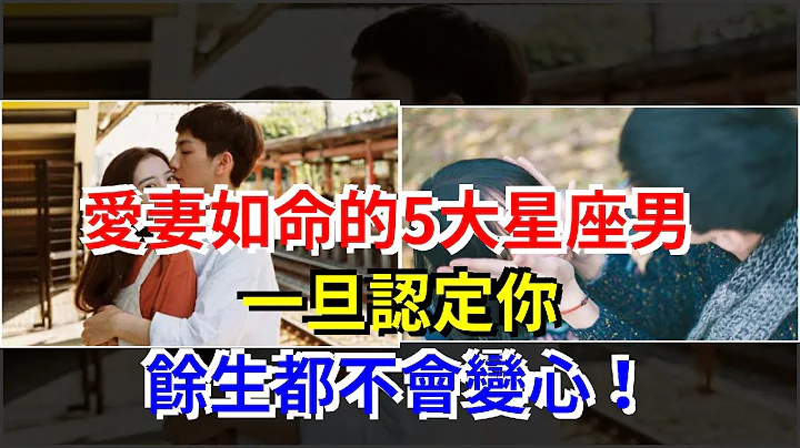 爱妻如命的5大星座男，一旦认定你，余生都不会变心！，[星座运势大全] - 天天要闻