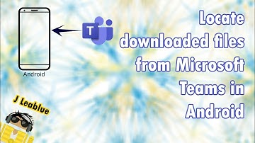 Locate Microsoft Teams downloaded files in Android