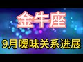 金牛座9月暧昧关系进展 两性之间的关系 需要的是理解 包容和尊重 而不是控制和占有 金牛座9月暧昧关系进展 两性之间的关系 需要的是理解 包容和尊重 而不是控制和占有