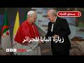 لماذا يزور بابا الفاتيكان الجزائر للمرة الأولى في تاريخها؟