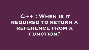 C++ : When is it required to return a reference from a function?