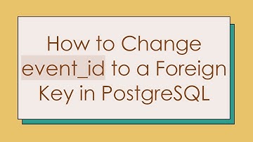 How to Change event_id to a Foreign Key in PostgreSQL