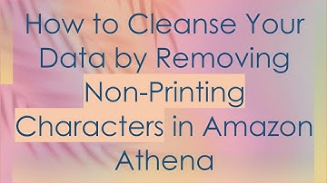 How to Cleanse Your Data by Removing Non-Printing Characters in Amazon Athena