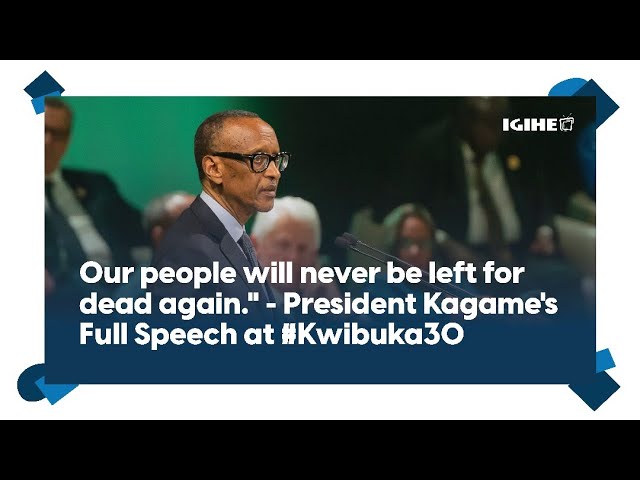 "Our people will never be left for dead again." - President Kagame's Full Speech at #Kwibuka30