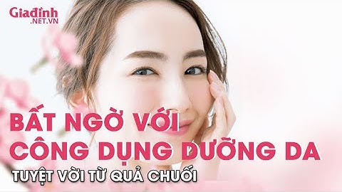 Bất ngờ với tác dụng dưỡng da từ chuối mà chị em cần phải biết | Gia đình & Xã hội