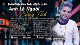 Download Lagu Anh Là Người Chung Tình | Tuyển Tập Ballad Buồn Khiến Tim Ai Cũng Nhói - Ký Ức 8x - 9x Sâu Lắng MP3