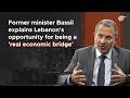 Former minister Bassil explains Lebanon's opportunity for being a 'real economic bridge'