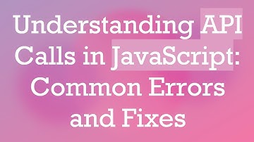 Understanding API Calls in JavaScript: Common Errors and Fixes