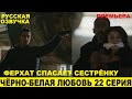 ЧЁРНО-БЕЛАЯ ЛЮБОВЬ 22 СЕРИЯ, описание серии турецкого сериала на русском языке