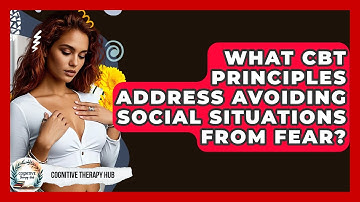 What CBT Principles Address Avoiding Social Situations From Fear? - Cognitive Therapy Hub