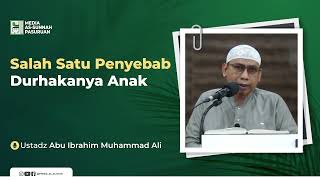 SALAH SATU PENYEBAB DURHAKANYA ANAK | Ustadz Abu Ibrahim Muhammad Ali