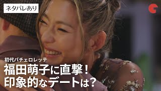 【ネタバレあり】初代バチェロレッテ ・福田 萌子に直撃！印象的なデートは？