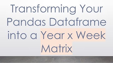 Transforming Your Pandas Dataframe into a Year x Week Matrix