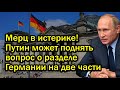 Мерц в истерике! Путин может поднять вопрос о разделе Германии на две части
