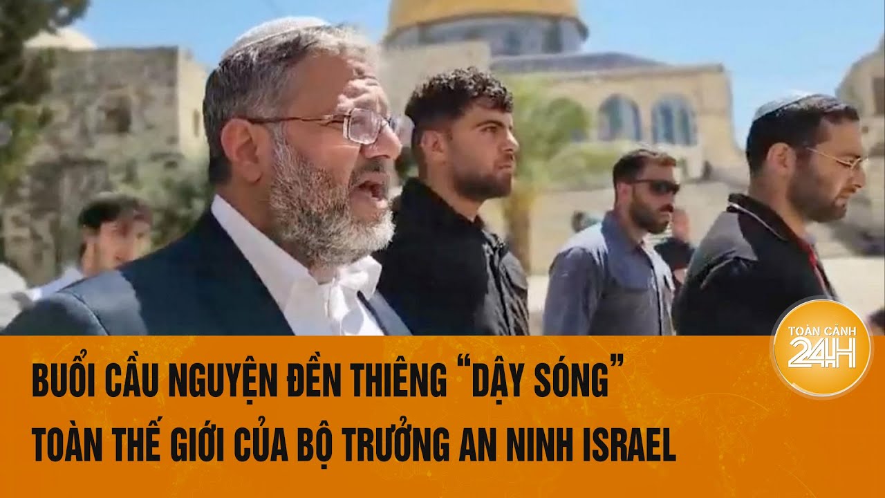 Toàn cảnh thế giới: Buổi cầu nguyện đền thiêng “dậy sóng” thế giới của Bộ trưởng An ninh Israel
