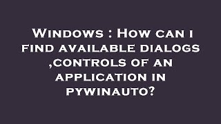 Windows : How can i find available dialogs ,controls of an application in pywinauto