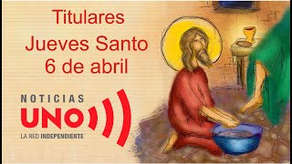 Titulares Noticias UNO, Jueves santo 6 de abril