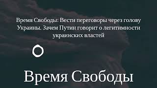 Время Свободы - Время Свободы: Вести переговоры через голову Украины. Зачем Путин говорит о...