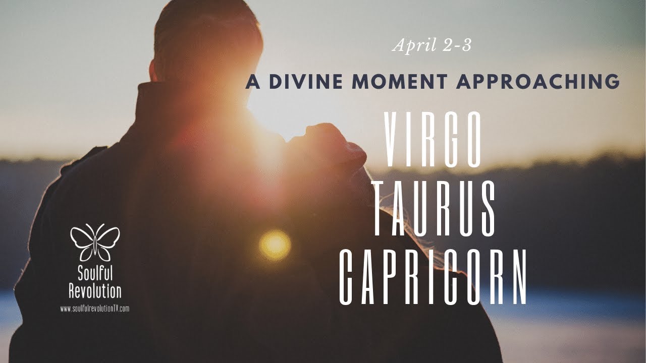 VIRGO TAURUS CAPRICORN A *divine* moment approaching EARTH Sign April 2-3 VIRGO TAURUS CAPRICORN A *divine* moment approaching EARTH Sign April 2-3